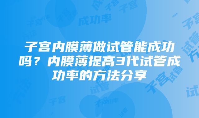 子宫内膜薄做试管能成功吗？内膜薄提高3代试管成功率的方法分享