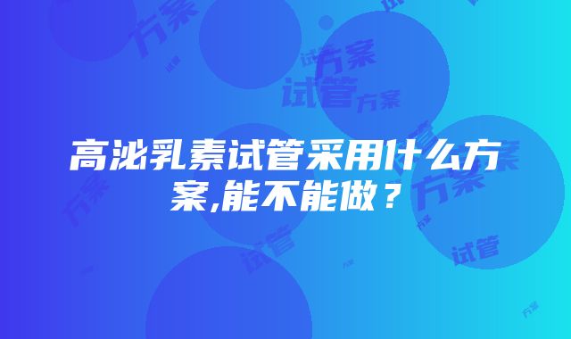 高泌乳素试管采用什么方案,能不能做？