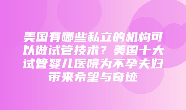 美国有哪些私立的机构可以做试管技术？美国十大试管婴儿医院为不孕夫妇带来希望与奇迹