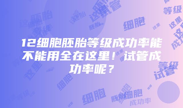 12细胞胚胎等级成功率能不能用全在这里！试管成功率呢？