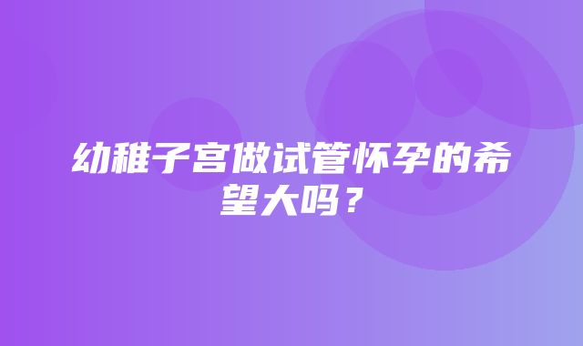 幼稚子宫做试管怀孕的希望大吗？