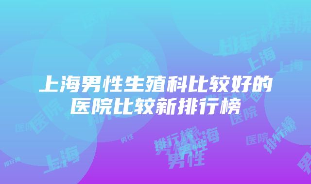 上海男性生殖科比较好的医院比较新排行榜