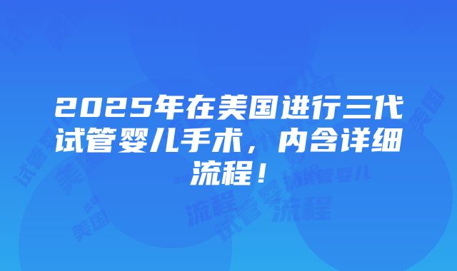 2025年在美国进行三代试管婴儿手术，内含详细流程！