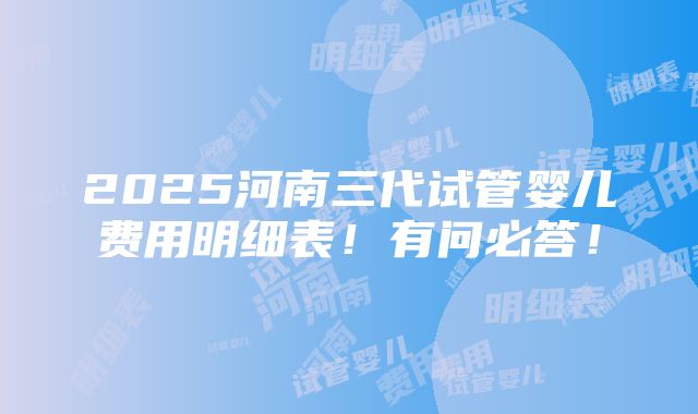 2025河南三代试管婴儿费用明细表！有问必答！