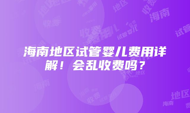 海南地区试管婴儿费用详解！会乱收费吗？