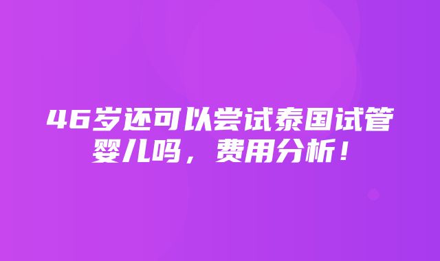 46岁还可以尝试泰国试管婴儿吗，费用分析！