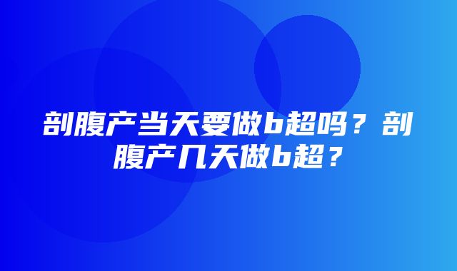 剖腹产当天要做b超吗？剖腹产几天做b超？