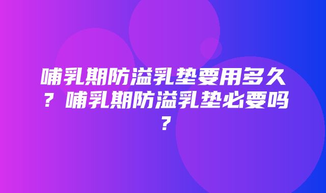 哺乳期防溢乳垫要用多久？哺乳期防溢乳垫必要吗？