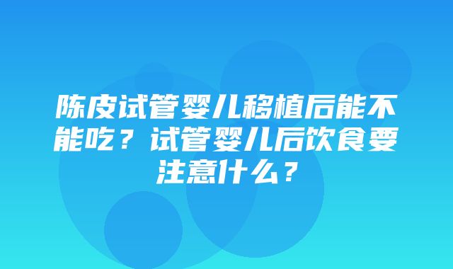 陈皮试管婴儿移植后能不能吃？试管婴儿后饮食要注意什么？