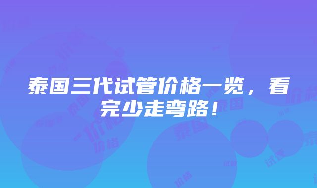 泰国三代试管价格一览，看完少走弯路！