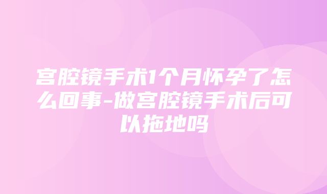 宫腔镜手术1个月怀孕了怎么回事-做宫腔镜手术后可以拖地吗