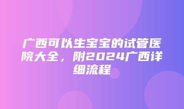 广西可以生宝宝的试管医院大全，附2024广西详细流程