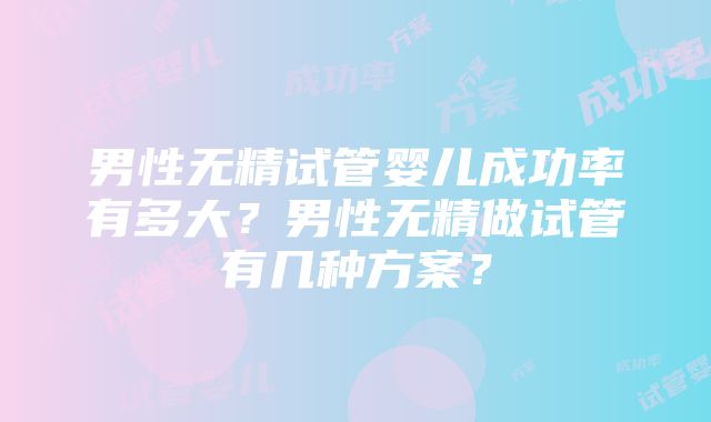 男性无精试管婴儿成功率有多大？男性无精做试管有几种方案？