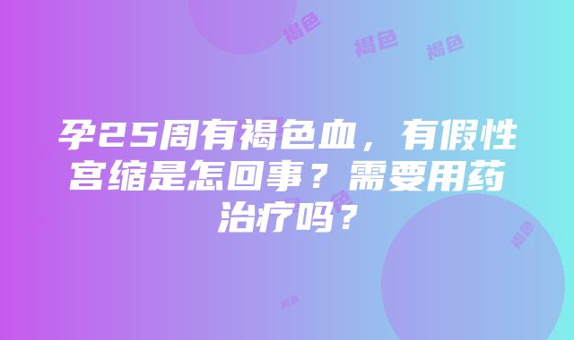 孕25周有褐色血，有假性宫缩是怎回事？需要用药治疗吗？