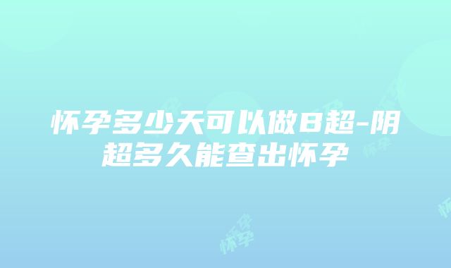 怀孕多少天可以做B超-阴超多久能查出怀孕