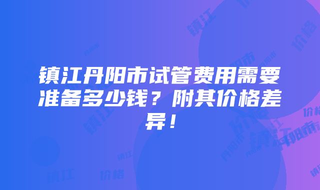 镇江丹阳市试管费用需要准备多少钱？附其价格差异！