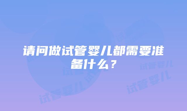 请问做试管婴儿都需要准备什么？