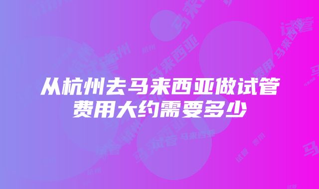 从杭州去马来西亚做试管费用大约需要多少