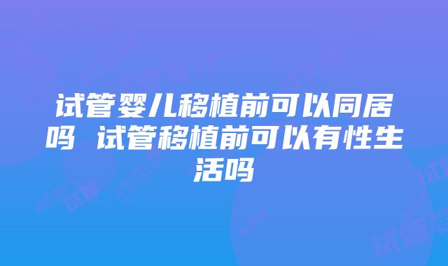 试管婴儿移植前可以同居吗 试管移植前可以有性生活吗