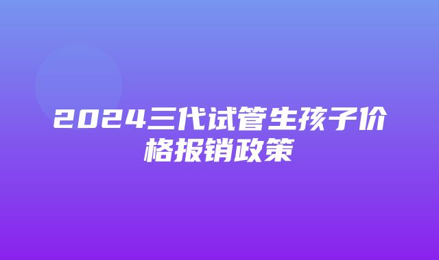 2024三代试管生孩子价格报销政策