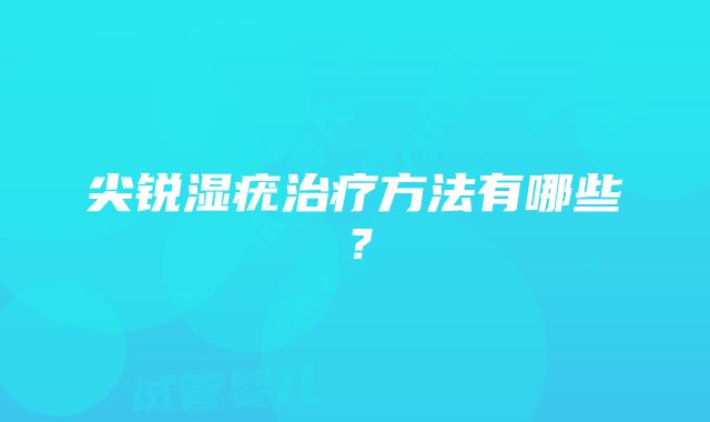 尖锐湿疣治疗方法有哪些？