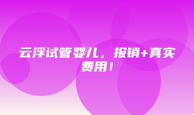 云浮试管婴儿，报销+真实费用！