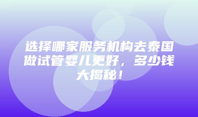 选择哪家服务机构去泰国做试管婴儿更好，多少钱大揭秘！