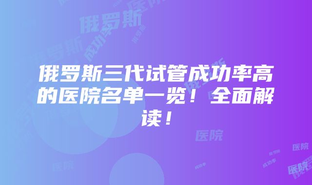 俄罗斯三代试管成功率高的医院名单一览！全面解读！