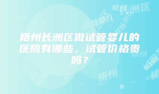 梧州长洲区做试管婴儿的医院有哪些，试管价格贵吗？