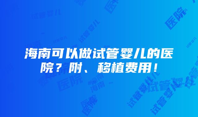 海南可以做试管婴儿的医院？附、移植费用！