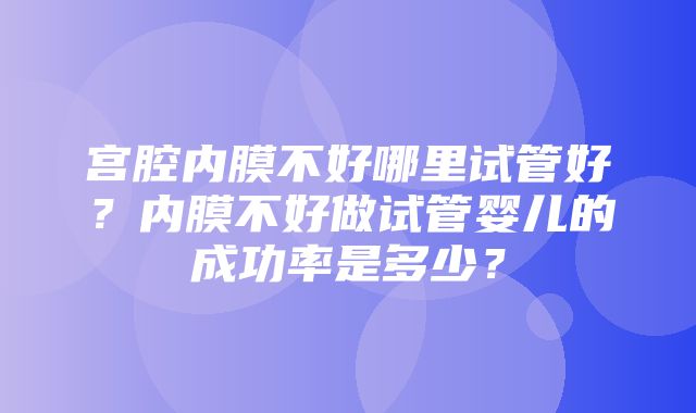 宫腔内膜不好哪里试管好？内膜不好做试管婴儿的成功率是多少？