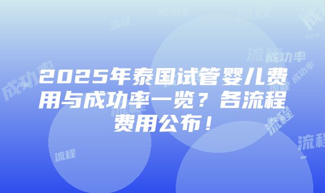 2025年泰国试管婴儿费用与成功率一览？各流程费用公布！