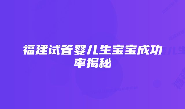 福建试管婴儿生宝宝成功率揭秘