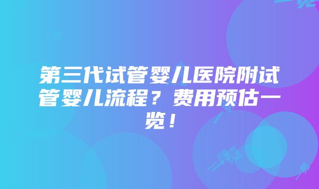 第三代试管婴儿医院附试管婴儿流程？费用预估一览！