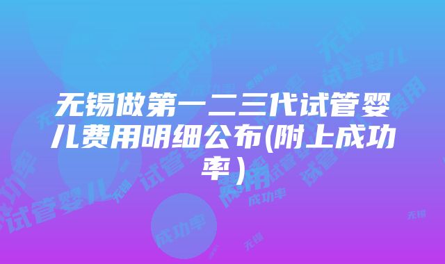 无锡做第一二三代试管婴儿费用明细公布(附上成功率）