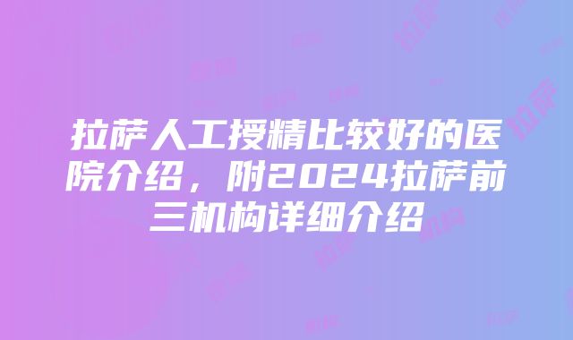 拉萨人工授精比较好的医院介绍，附2024拉萨前三机构详细介绍