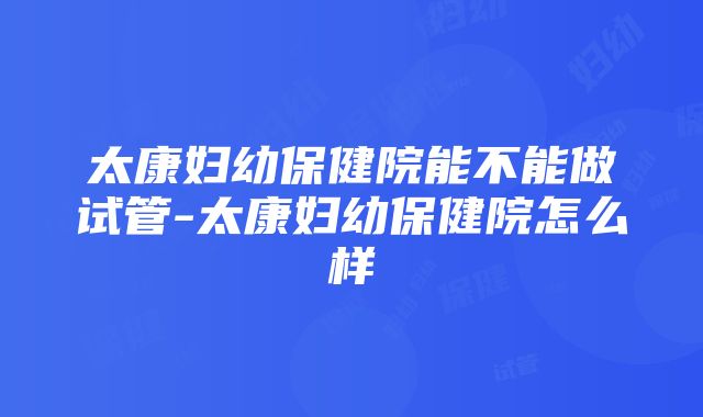 太康妇幼保健院能不能做试管-太康妇幼保健院怎么样