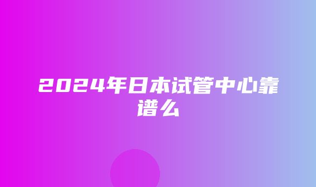 2024年日本试管中心靠谱么