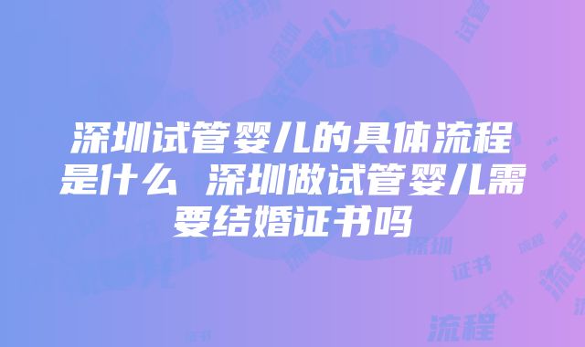 深圳试管婴儿的具体流程是什么 深圳做试管婴儿需要结婚证书吗