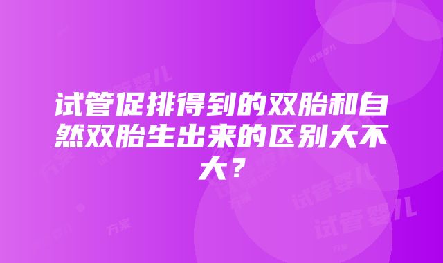 试管促排得到的双胎和自然双胎生出来的区别大不大？