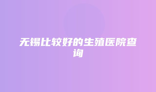 无锡比较好的生殖医院查询