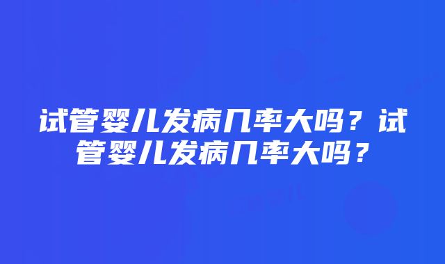 试管婴儿发病几率大吗？试管婴儿发病几率大吗？