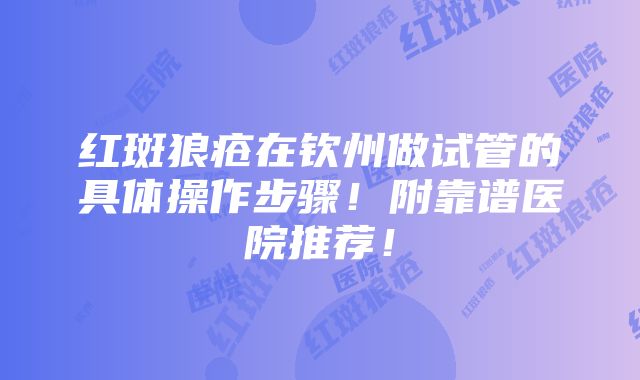 红斑狼疮在钦州做试管的具体操作步骤！附靠谱医院推荐！