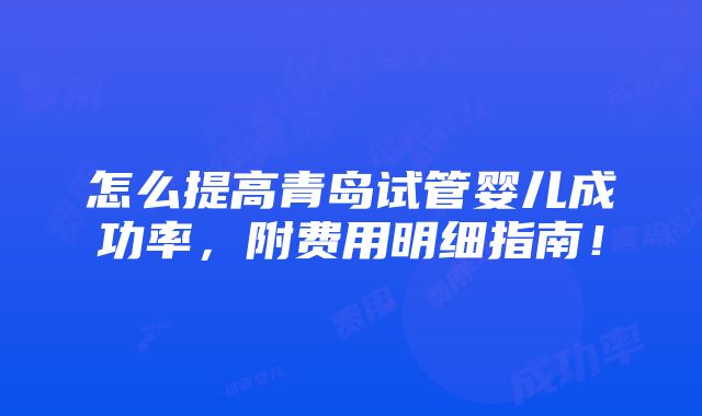 怎么提高青岛试管婴儿成功率，附费用明细指南！