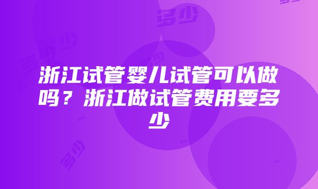 浙江试管婴儿试管可以做吗？浙江做试管费用要多少