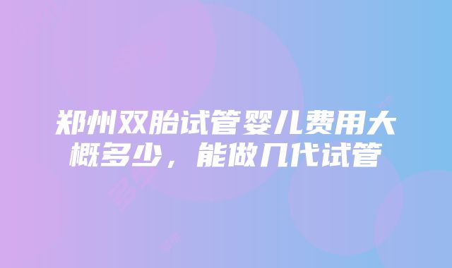 郑州双胎试管婴儿费用大概多少，能做几代试管