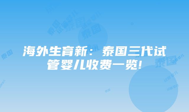 海外生育新：泰国三代试管婴儿收费一览!