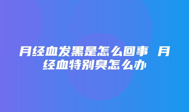 月经血发黑是怎么回事 月经血特别臭怎么办