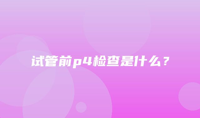 试管前p4检查是什么？