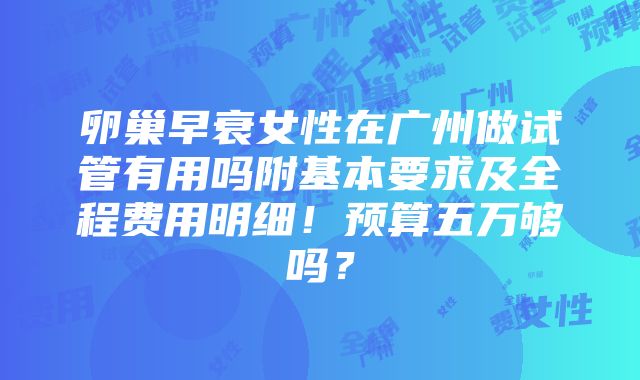 卵巢早衰女性在广州做试管有用吗附基本要求及全程费用明细！预算五万够吗？